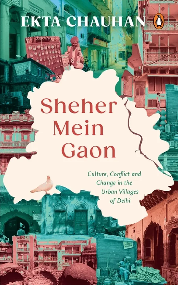 Sheher Mein Gaon: Culture, Conflict And Change In The Urban Villages Of Delhi