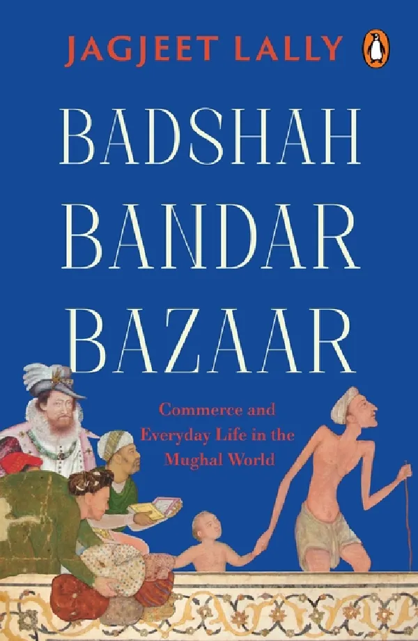 Badshah, Bandar, Bazaar: Commerce And Everyday Life In The Mughal World