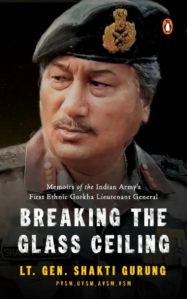 Breaking the Glass Ceiling: Memoirs Of The Indian Armyâ€™s First Ethnic Gorkha Lieutenant General