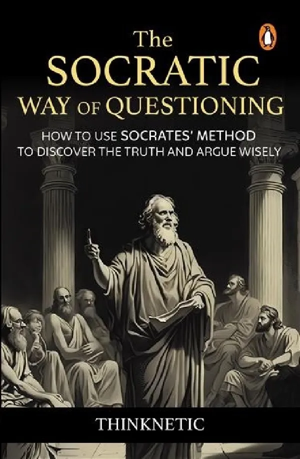 The Socratic Way Of Questioning: How To Use Socrates Method To Discover The Truth And Argue Wisely