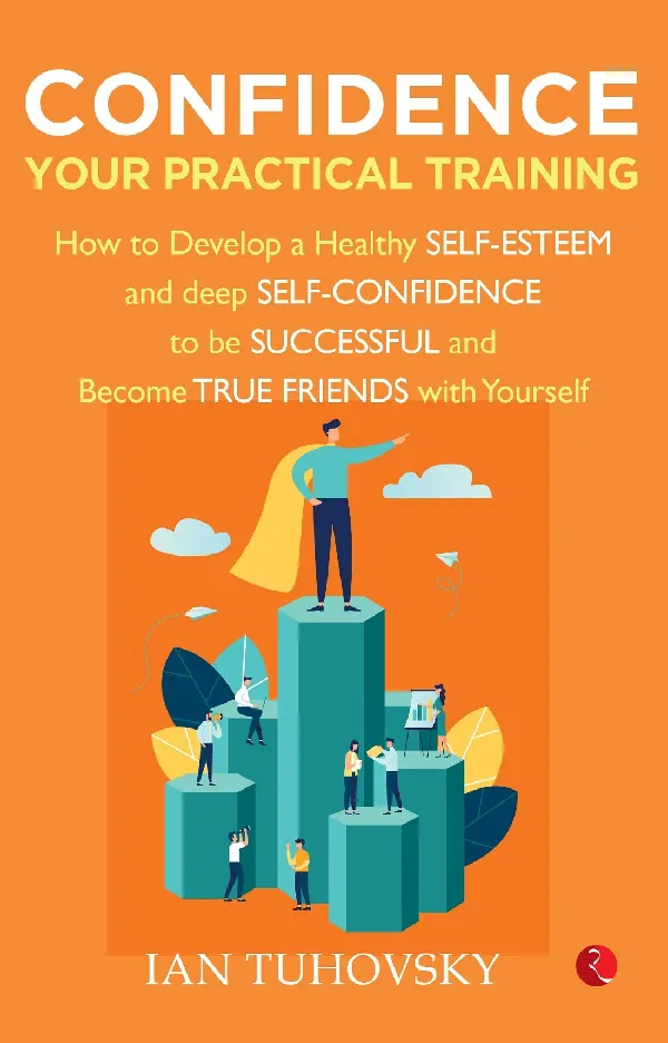CONFIDENCE: YOUR PRACTICAL TRAINING
How to Develop Healthy Self Esteem and Deep Self Confidence to Be Successful and Become True Friends with Yourself