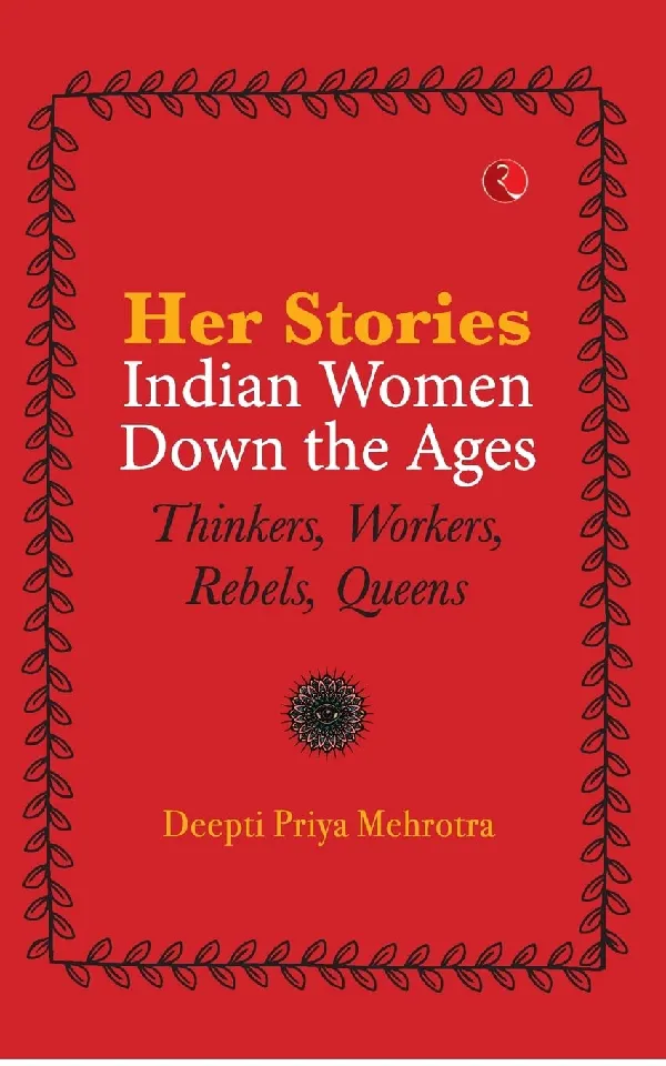 HER-STORIES—INDIAN WOMEN DOWN THE AGES: THINKERS, WORKERS, REBELS, QUEENS