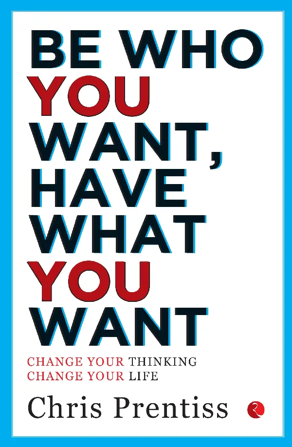 Be Who You Want,Have What You Want: Change Your Thinking, Change Your Life