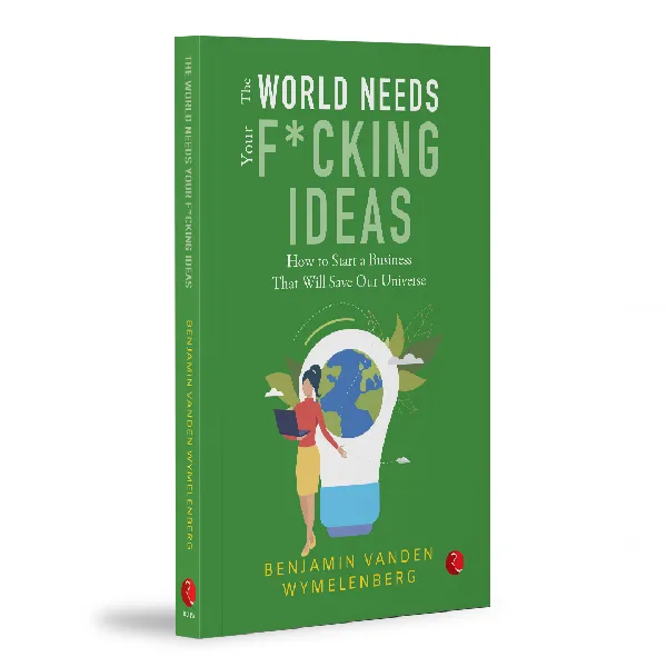 THE WORLD NEEDS YOUR F*CKING IDEAS: How to Start a Business That Will Save Our Universe