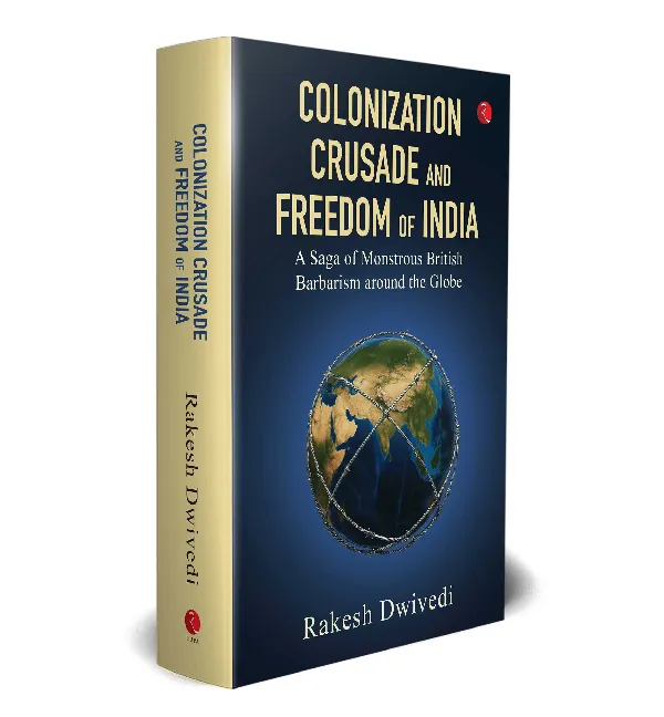 COLONIZATION CRUSADE AND FREEDOM OF INDIA:  A Saga of Monstrous British Barbarianism around the Globe
