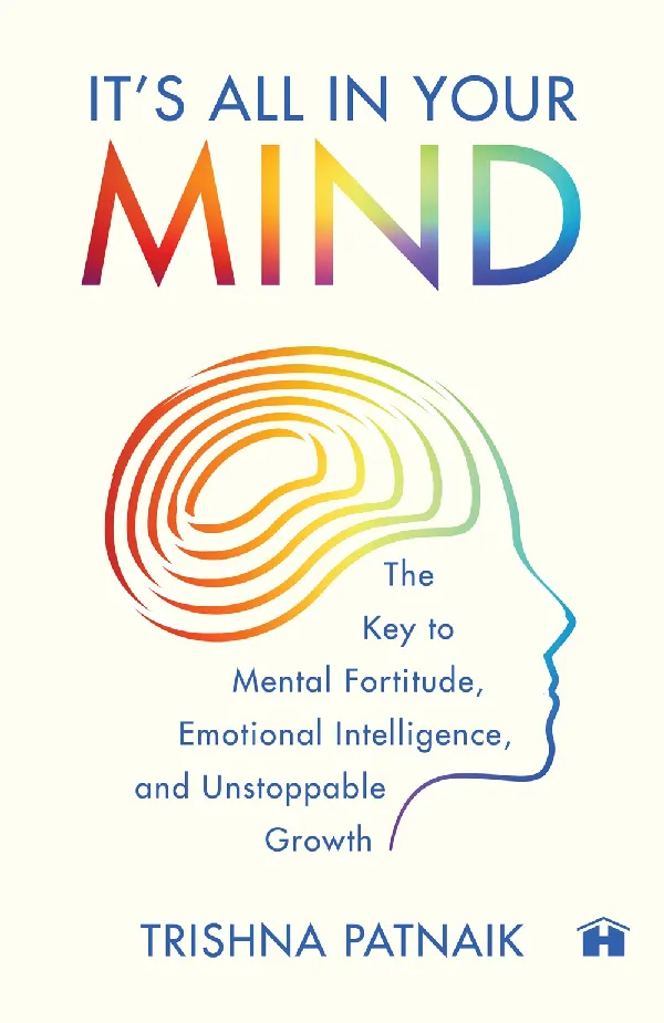 Itâ€™s All in Your Mind: The Key to Mental Fortitude, Emotional Intelligence, and Unstoppable Growth