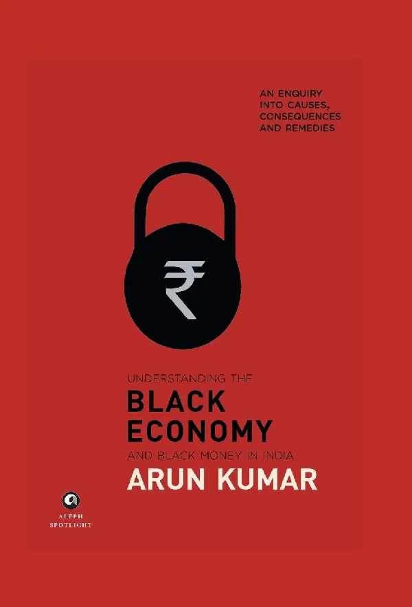 Understanding the Black Economy and Black Money in India: An Enquiry into Causes, Consequences and Remedies