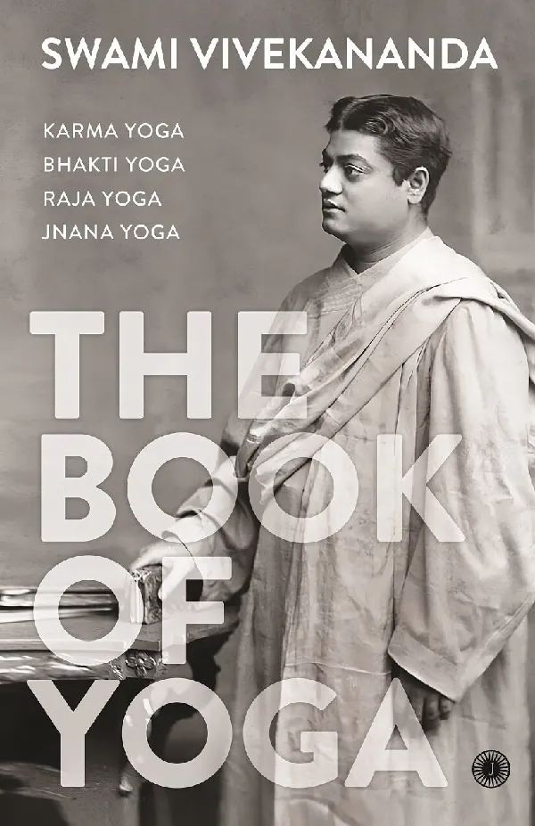 The Book of Yoga: Karma Yoga, Bhakti Yoga, Raja Yoga, Jnana Yoga