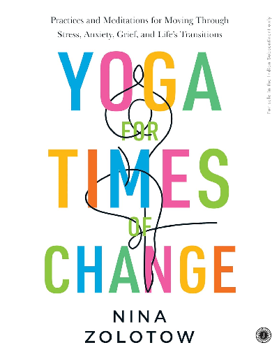 Yoga for Times of Change: Practices and Meditations for Moving Through Stress, Anxiety, Grief, and Life’s Transitions