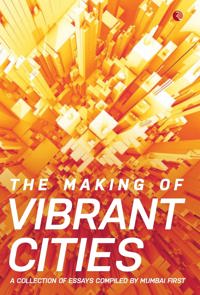 The Making of Vibrant Cities: A Collection Of Essays Compiled By Mumbai First