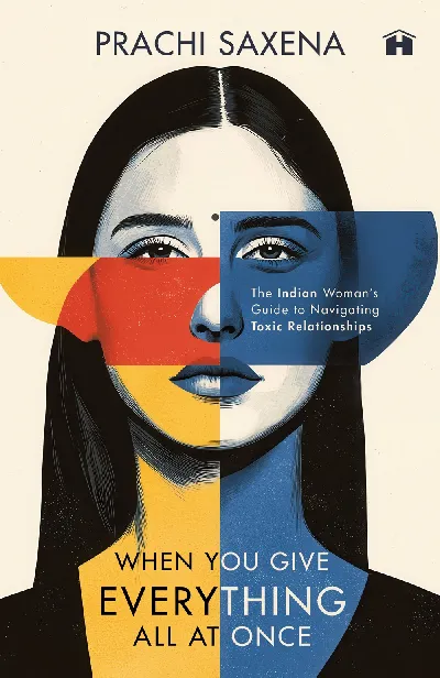 When You Give Everything All at Once: The Indian Womanâ€™s Guide to Navigating Toxic Relationships
